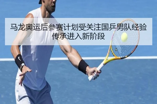 马龙奥运后参赛计划受关注国乒男队经验传承进入新阶段