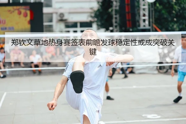 郑钦文草地热身赛签表前瞻发球稳定性或成突破关键